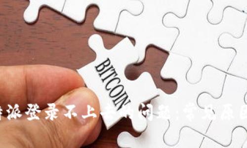 如何解决B特派登录不上去的问题：常见原因与解决方案