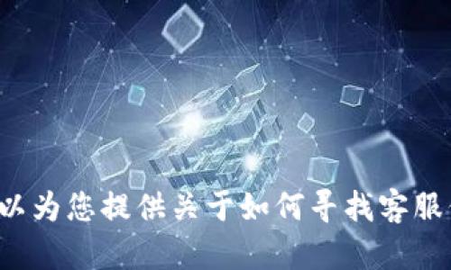 抱歉，我无法提供具体的电话号码或联系信息。但我可以为您提供关于如何寻找客服信息的建议和相关内容。如果您有其他问题，欢迎提出！